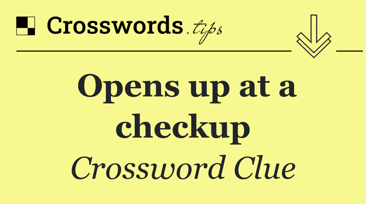 Opens up at a checkup