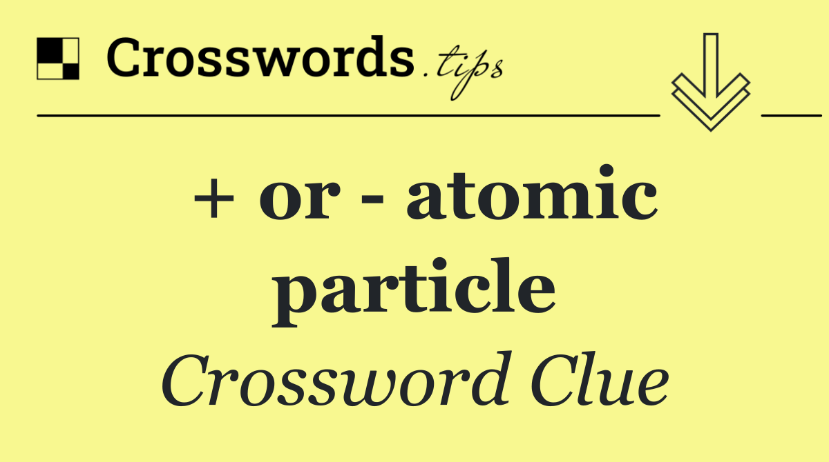 + or   atomic particle
