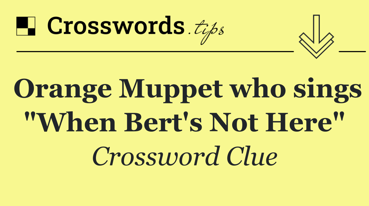 Orange Muppet who sings "When Bert's Not Here"