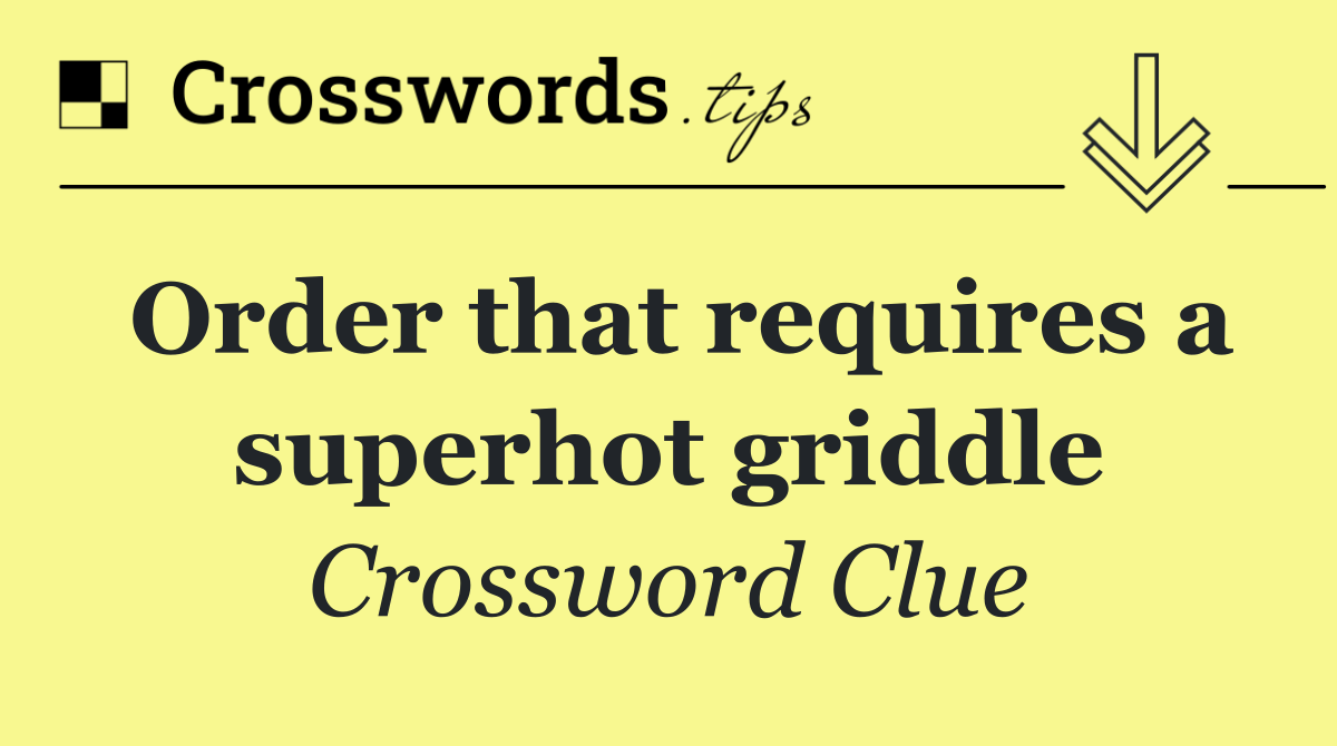Order that requires a superhot griddle