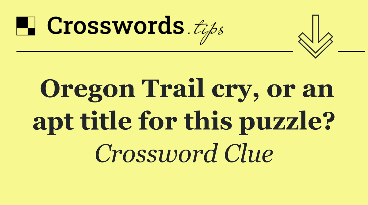 Oregon Trail cry, or an apt title for this puzzle?
