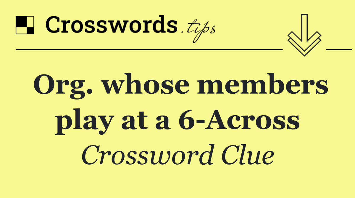 Org. whose members play at a 6 Across