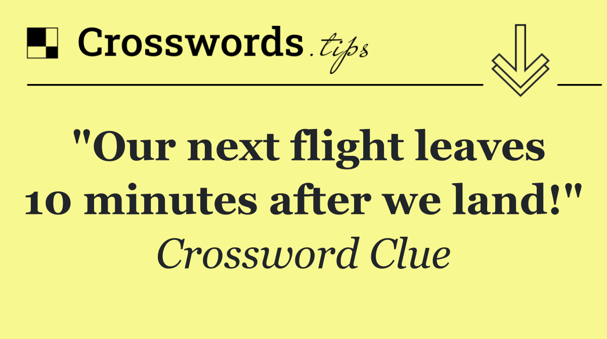 "Our next flight leaves 10 minutes after we land!"