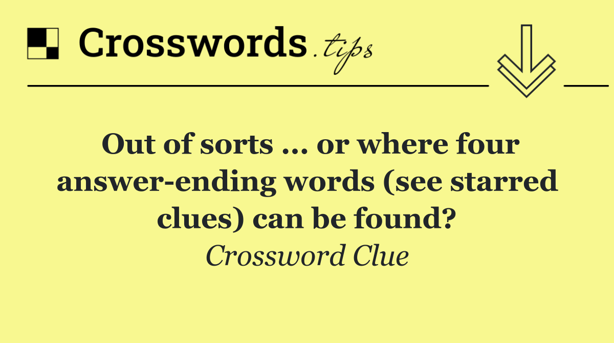Out of sorts ... or where four answer ending words (see starred clues) can be found?