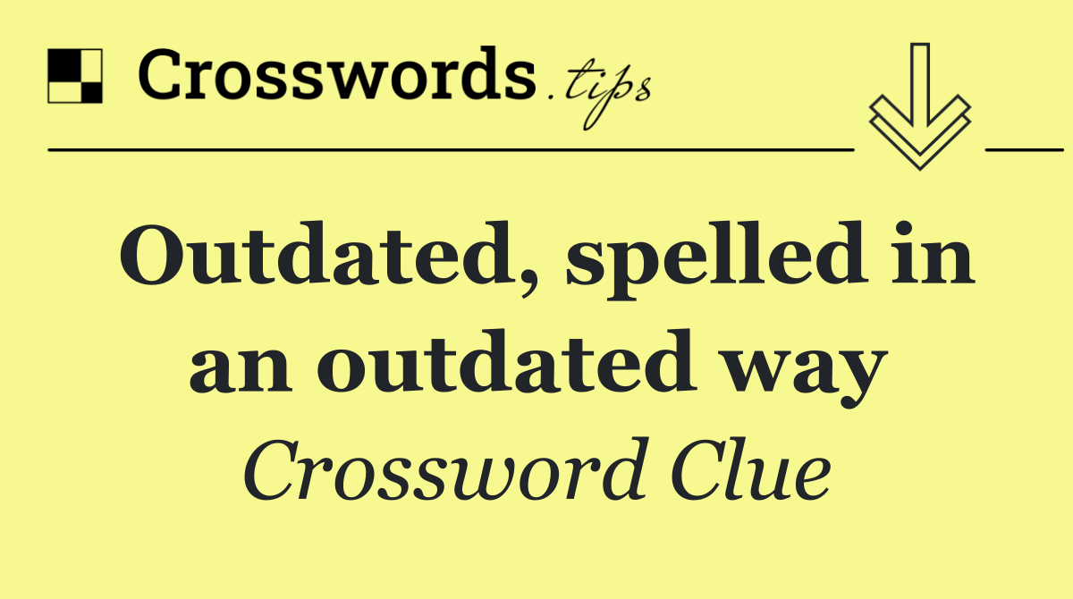 Outdated, spelled in an outdated way