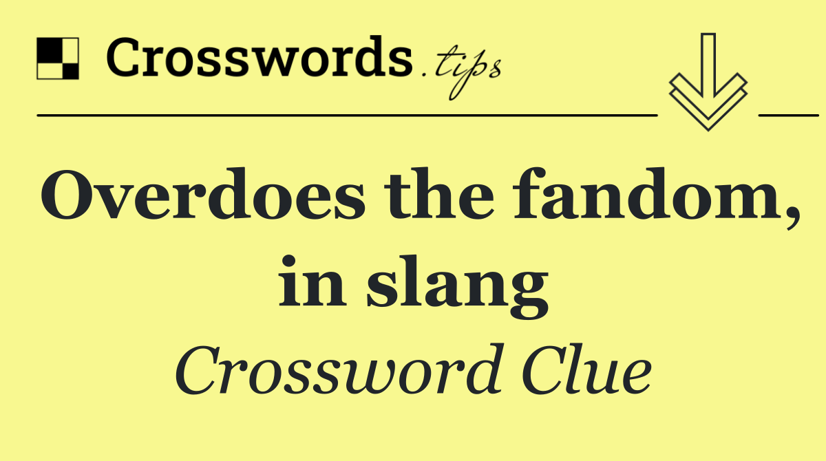 Overdoes the fandom, in slang