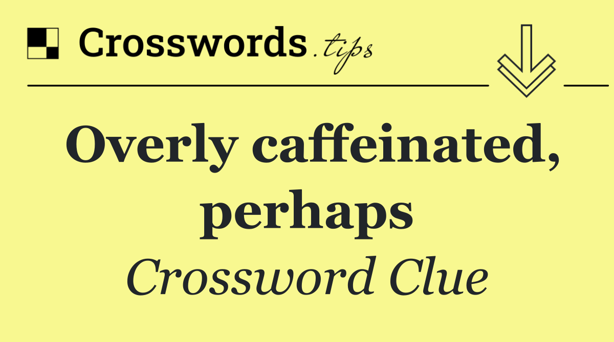 Overly caffeinated, perhaps