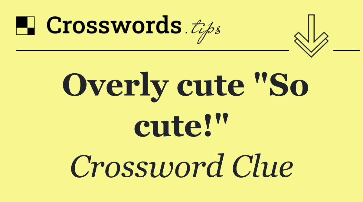 Overly cute "So cute!"