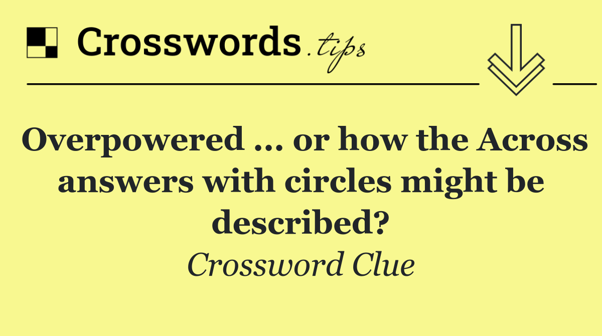 Overpowered ... or how the Across answers with circles might be described?