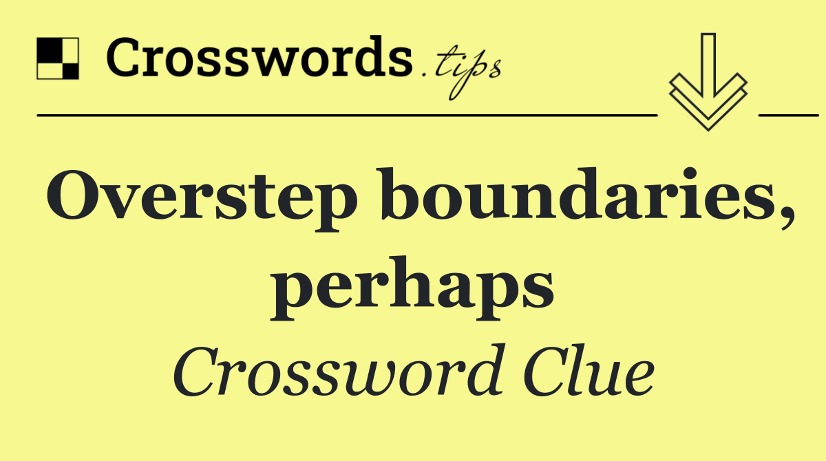 Overstep boundaries, perhaps
