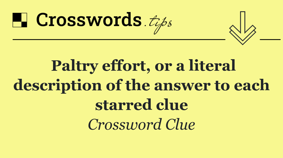 Paltry effort, or a literal description of the answer to each starred clue