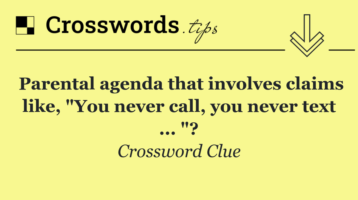 Parental agenda that involves claims like, "You never call, you never text ... "?