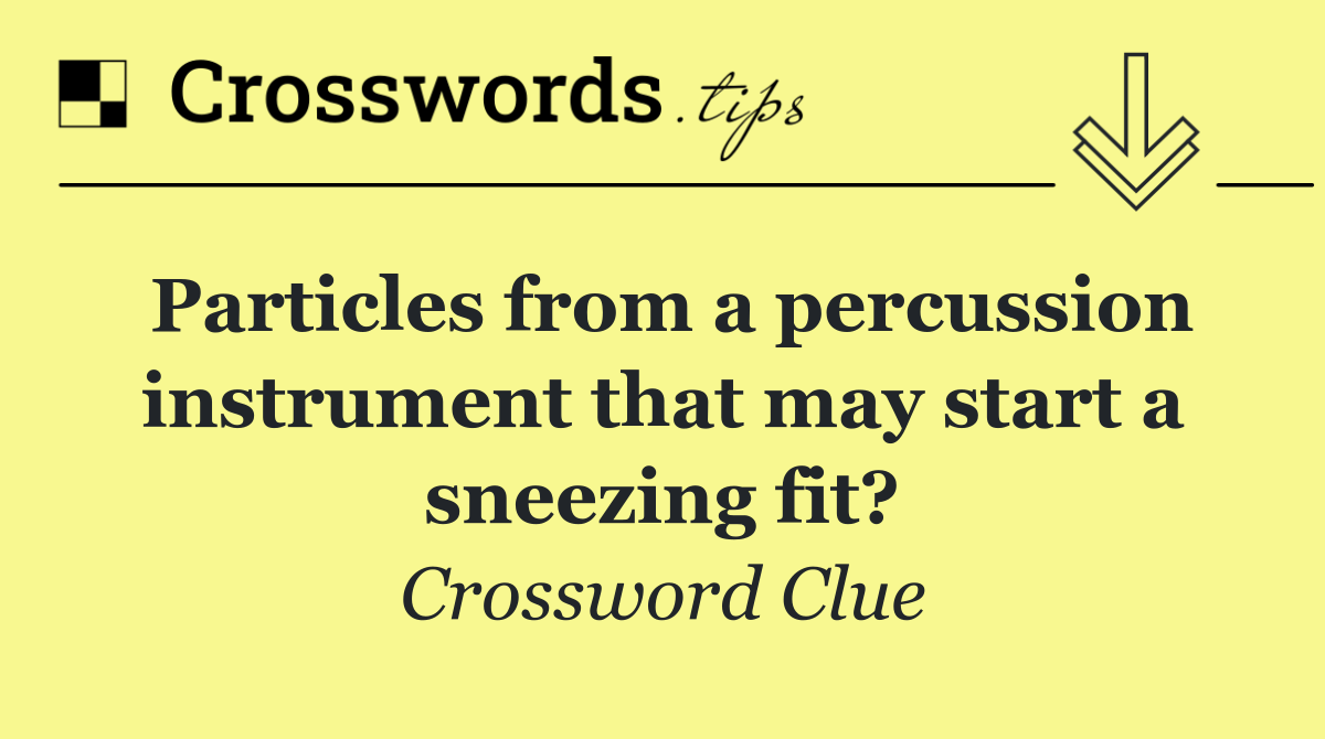 Particles from a percussion instrument that may start a sneezing fit?