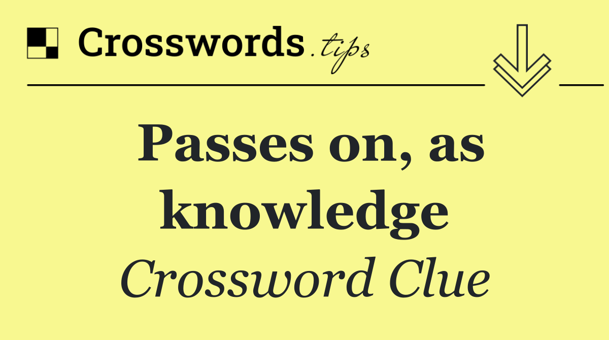 Passes on, as knowledge