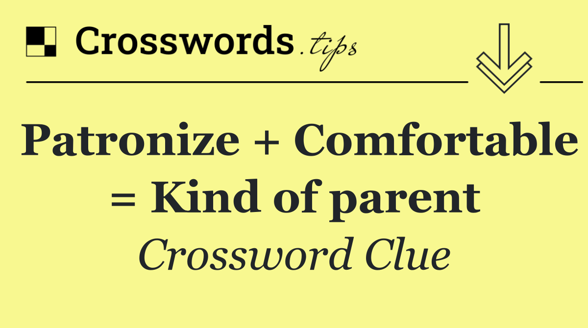 Patronize + Comfortable = Kind of parent