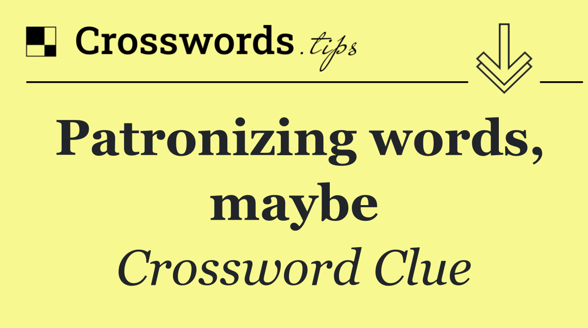 Patronizing words, maybe