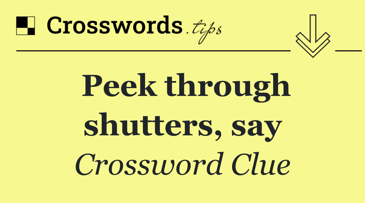 Peek through shutters, say