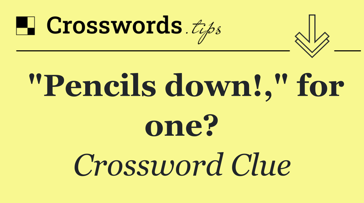 "Pencils down!," for one?