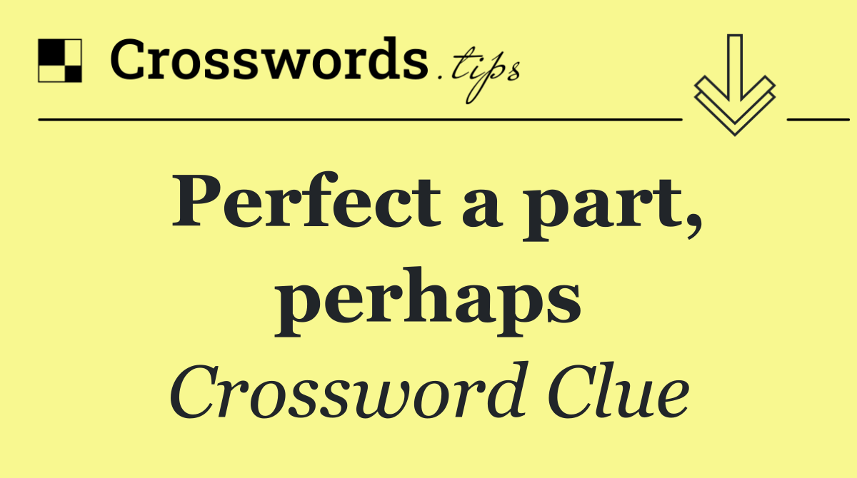Perfect a part, perhaps