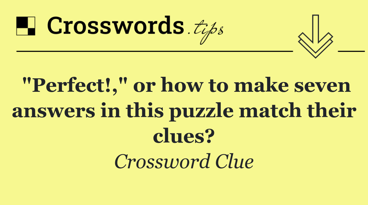 "Perfect!," or how to make seven answers in this puzzle match their clues?