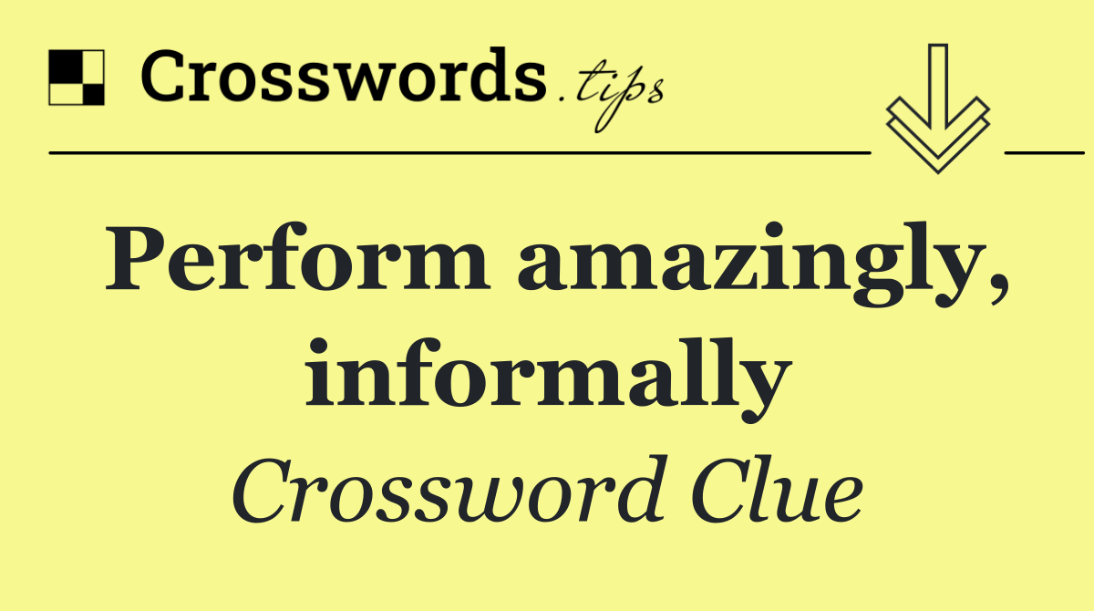 Perform amazingly, informally