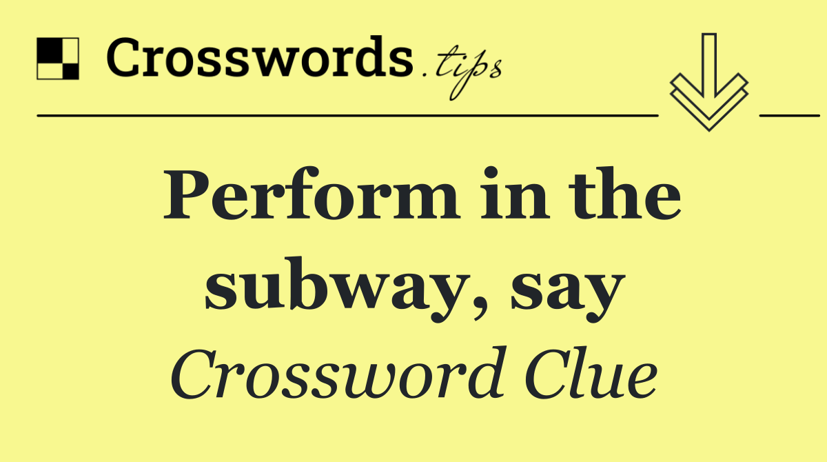 Perform in the subway, say