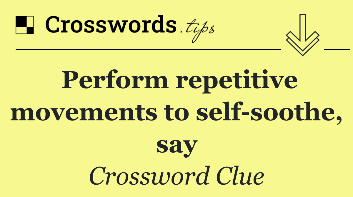 Perform repetitive movements to self soothe, say