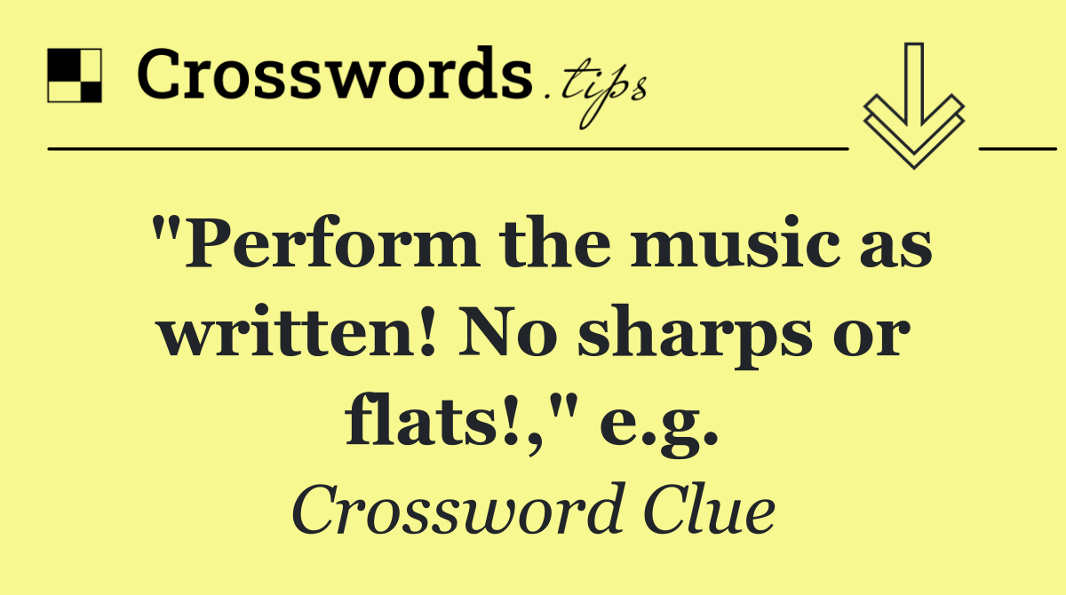 "Perform the music as written! No sharps or flats!," e.g.