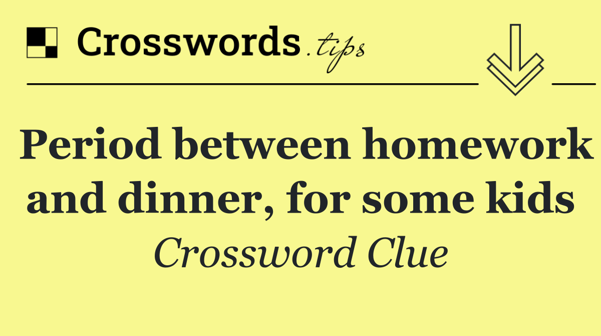 Period between homework and dinner, for some kids