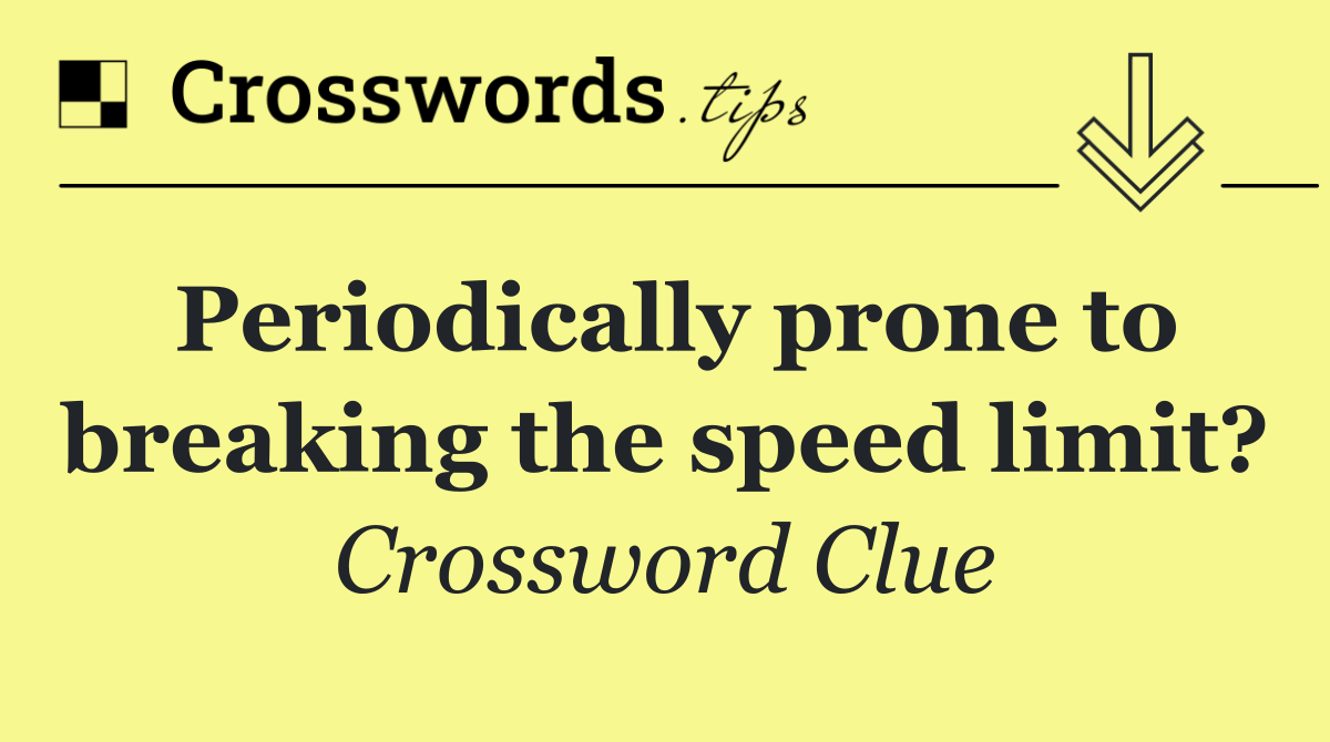 Periodically prone to breaking the speed limit?
