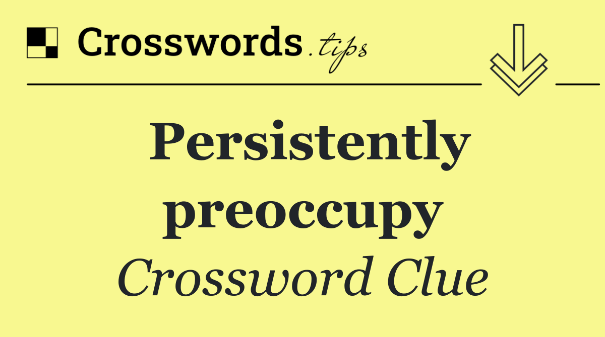 Persistently preoccupy