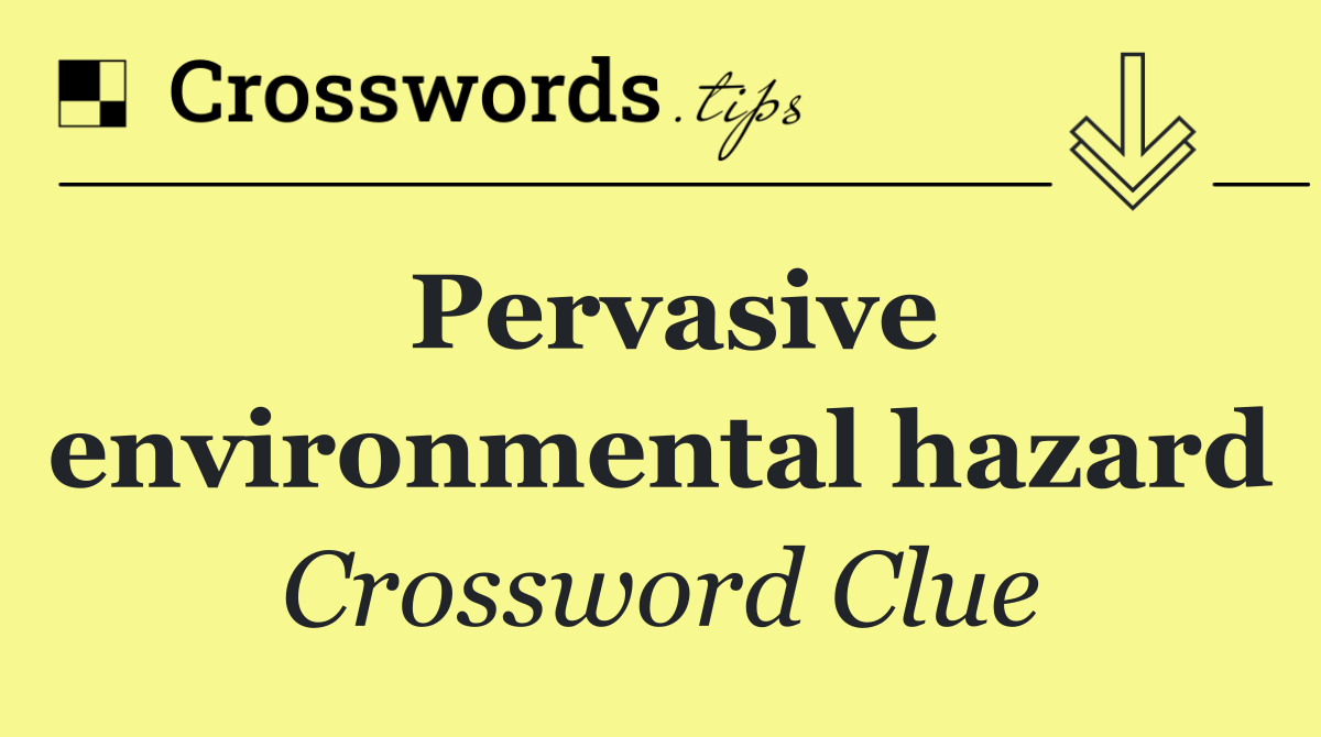 Pervasive environmental hazard