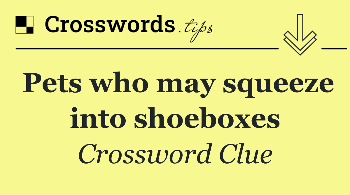 Pets who may squeeze into shoeboxes