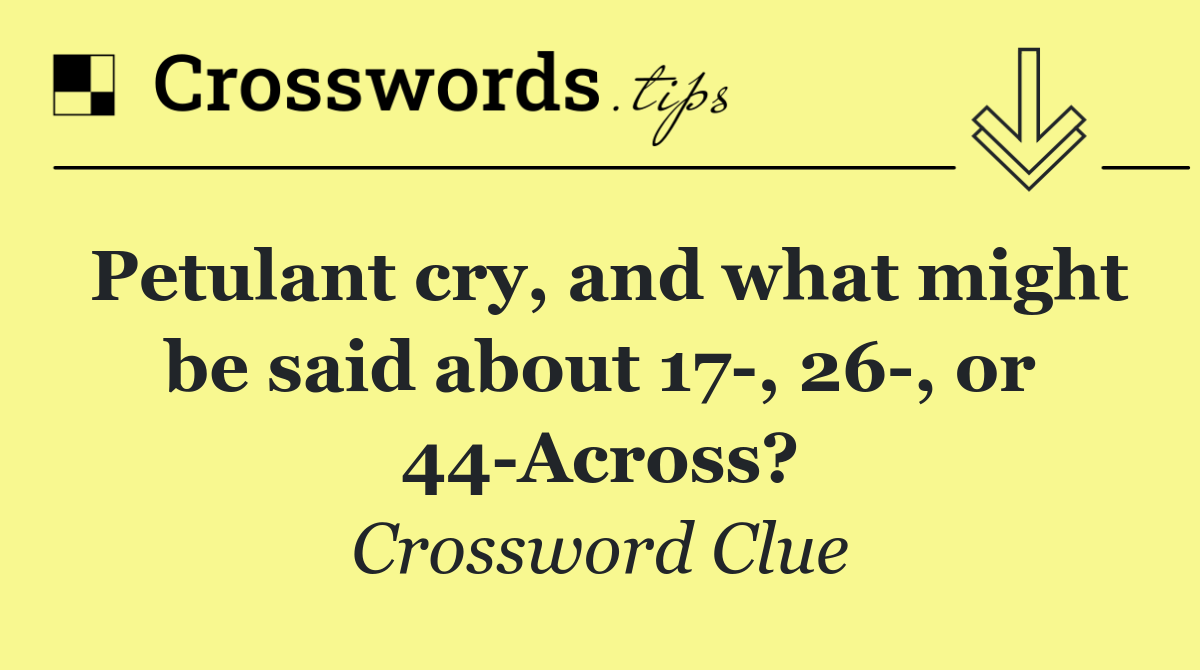 Petulant cry, and what might be said about 17 , 26 , or 44 Across?