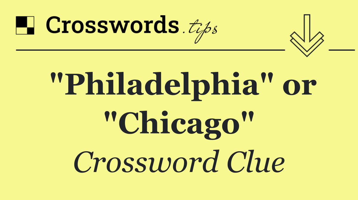 "Philadelphia" or "Chicago"
