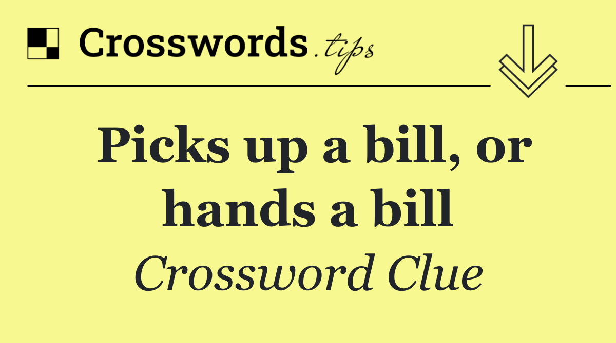 Picks up a bill, or hands a bill