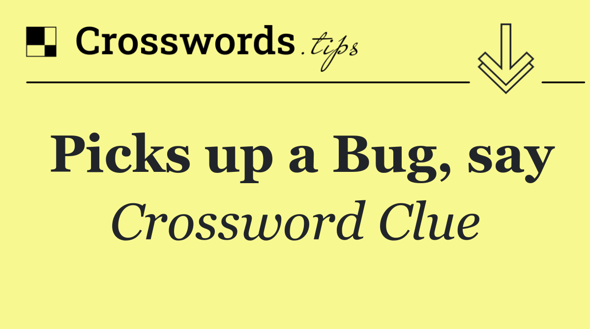 Picks up a Bug, say