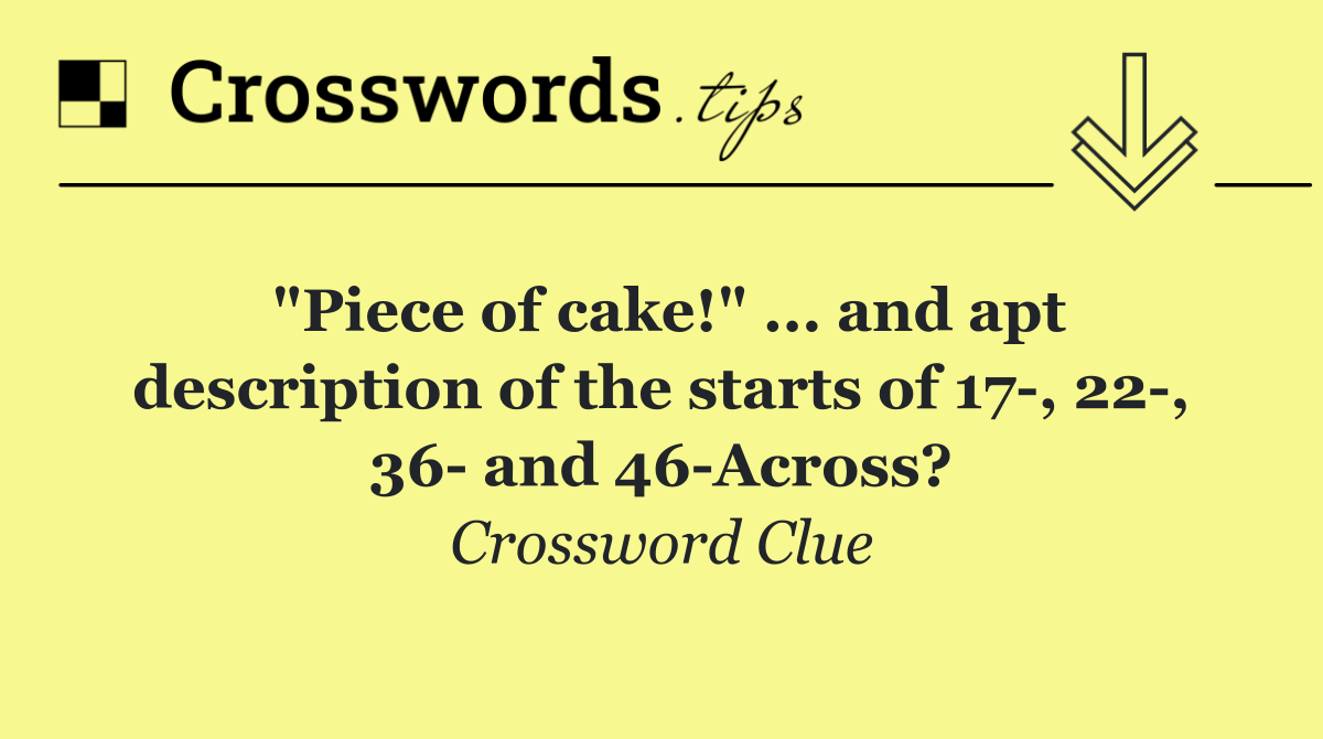 "Piece of cake!" ... and apt description of the starts of 17 , 22 , 36  and 46 Across?