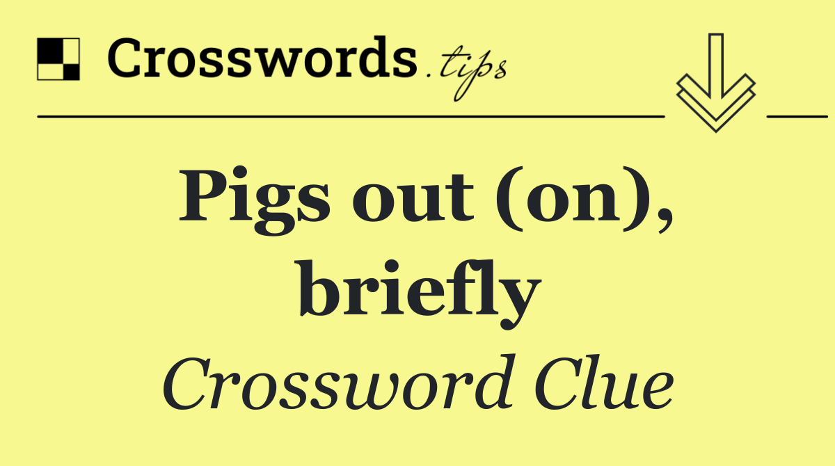 Pigs out (on), briefly