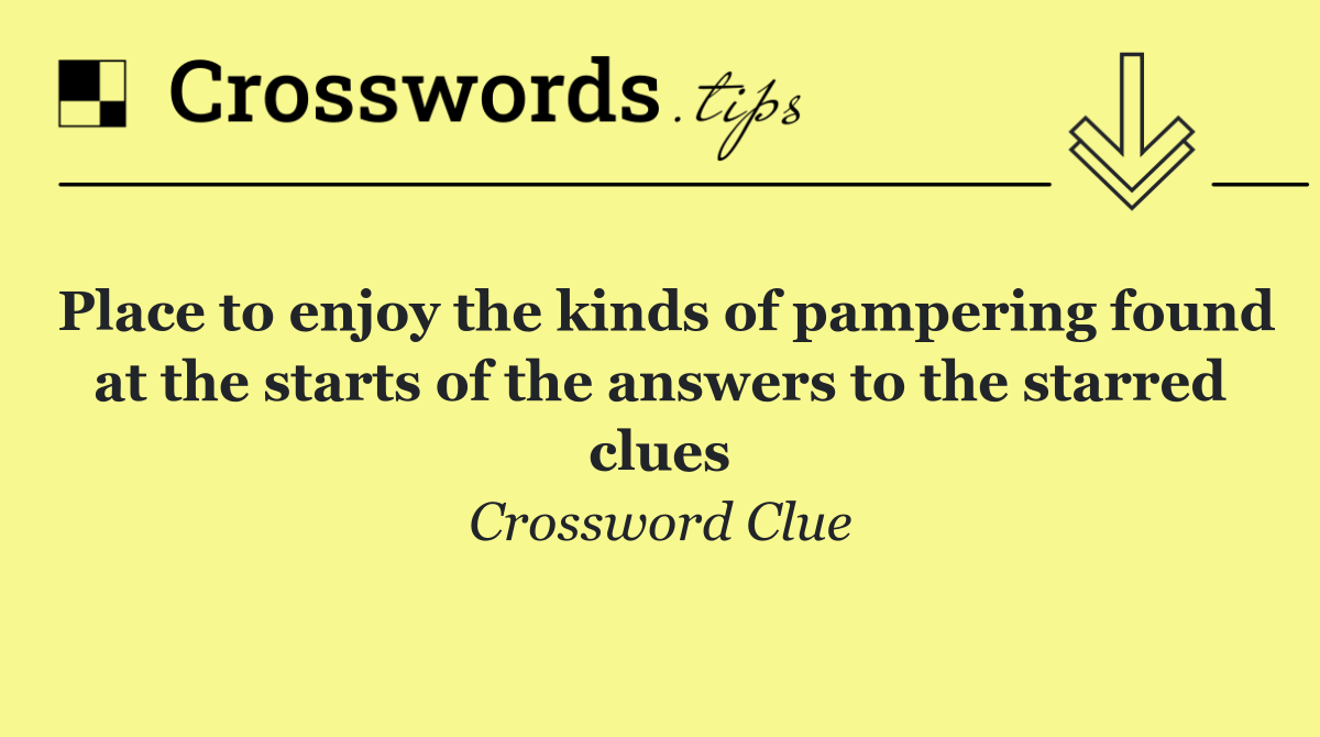 Place to enjoy the kinds of pampering found at the starts of the answers to the starred clues