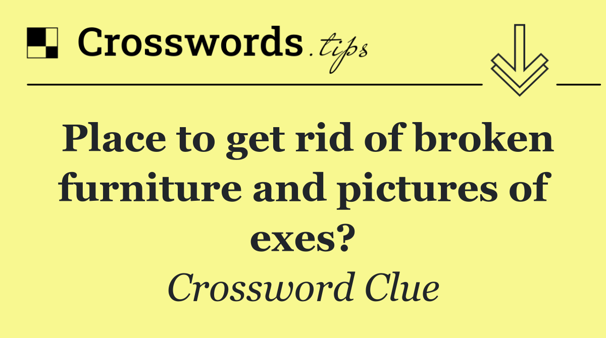 Place to get rid of broken furniture and pictures of exes?