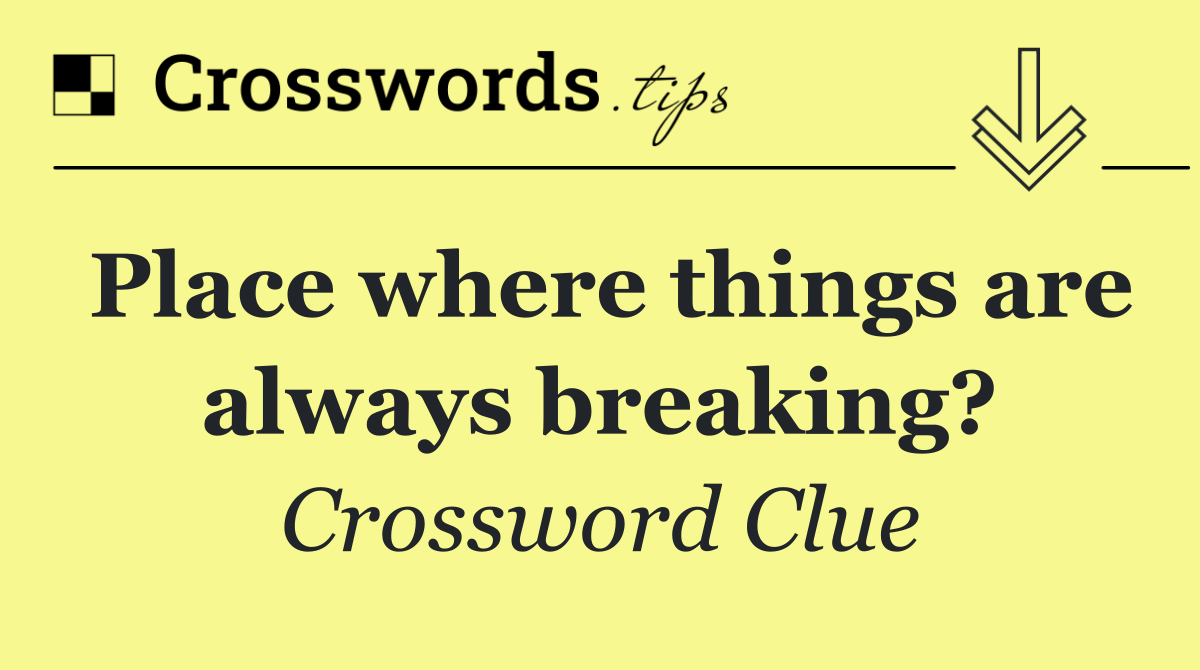 Place where things are always breaking?