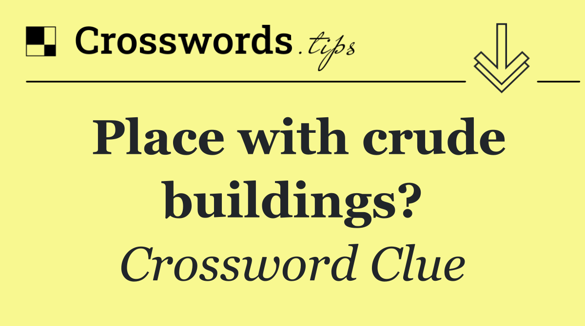 Place with crude buildings?