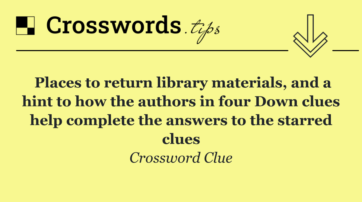 Places to return library materials, and a hint to how the authors in four Down clues help complete the answers to the starred clues