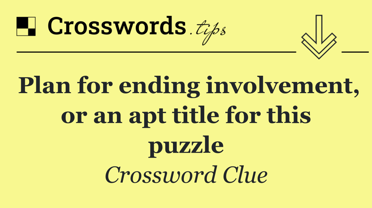Plan for ending involvement, or an apt title for this puzzle