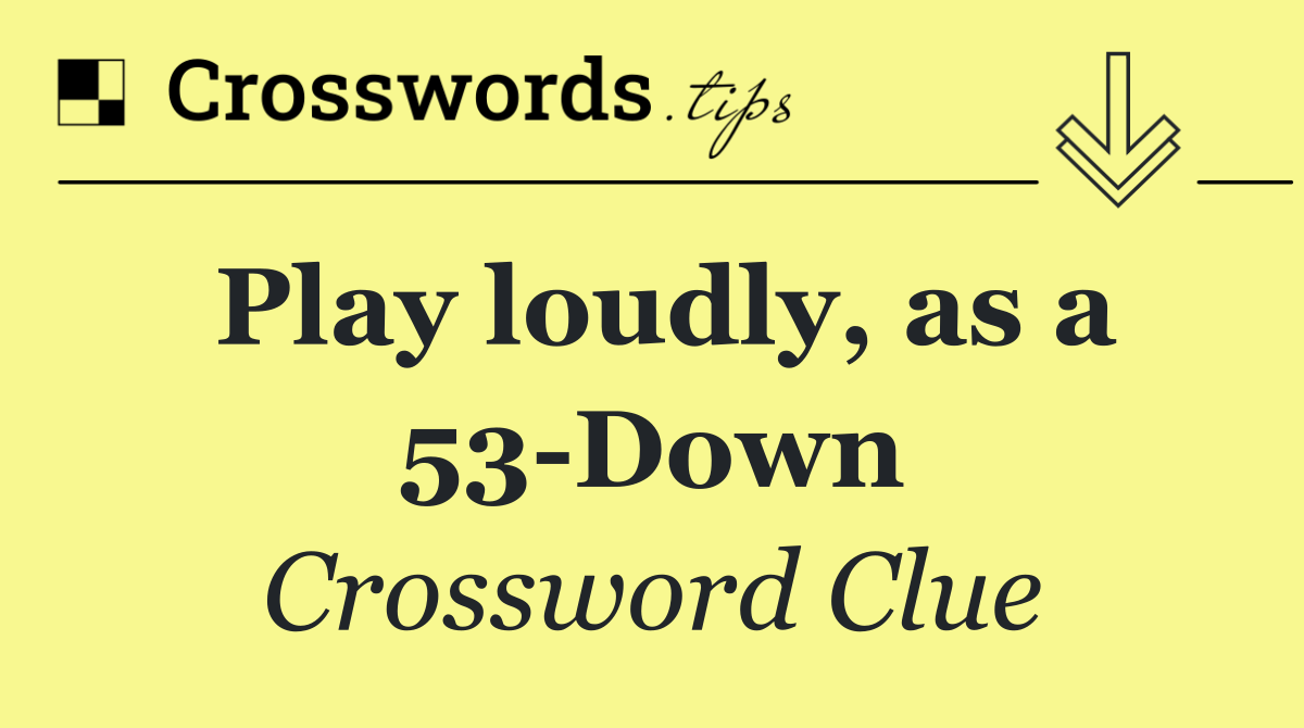 Play loudly, as a 53 Down