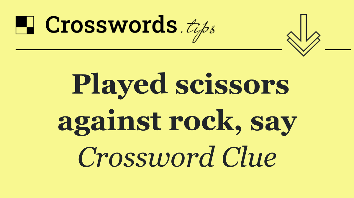 Played scissors against rock, say