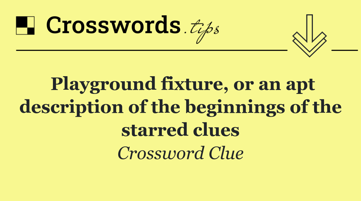 Playground fixture, or an apt description of the beginnings of the starred clues