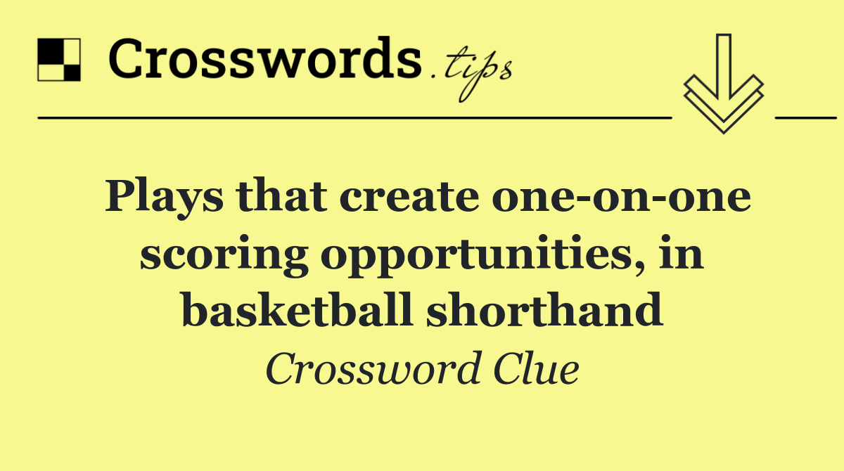 Plays that create one on one scoring opportunities, in basketball shorthand