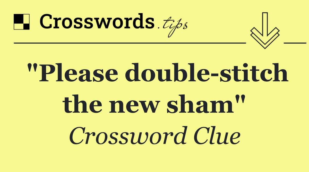 "Please double stitch the new sham"